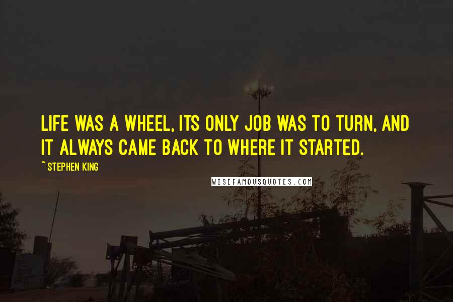 Stephen King Quotes: Life was a wheel, its only job was to turn, and it always came back to where it started.