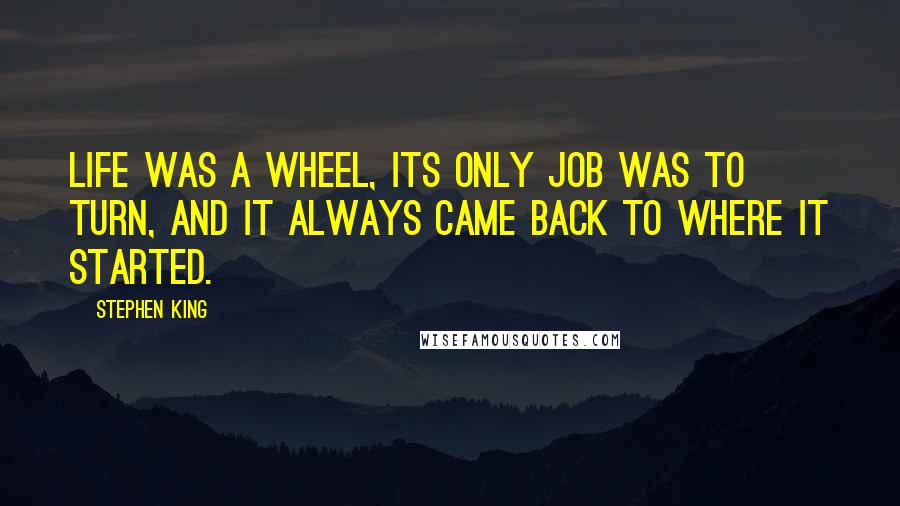 Stephen King Quotes: Life was a wheel, its only job was to turn, and it always came back to where it started.