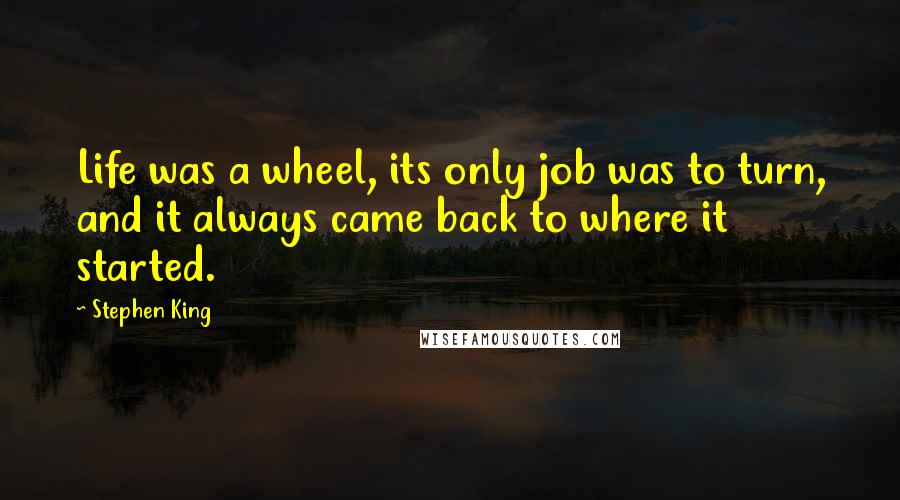Stephen King Quotes: Life was a wheel, its only job was to turn, and it always came back to where it started.