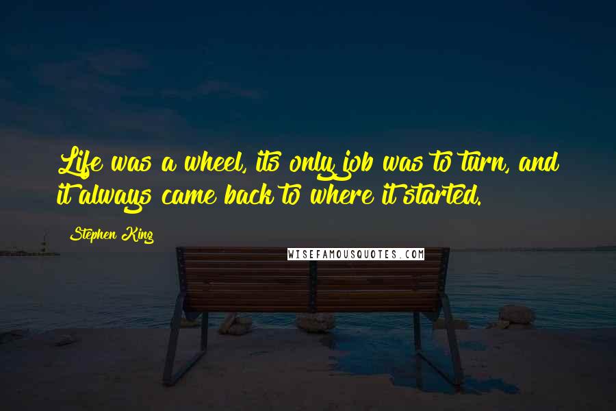 Stephen King Quotes: Life was a wheel, its only job was to turn, and it always came back to where it started.