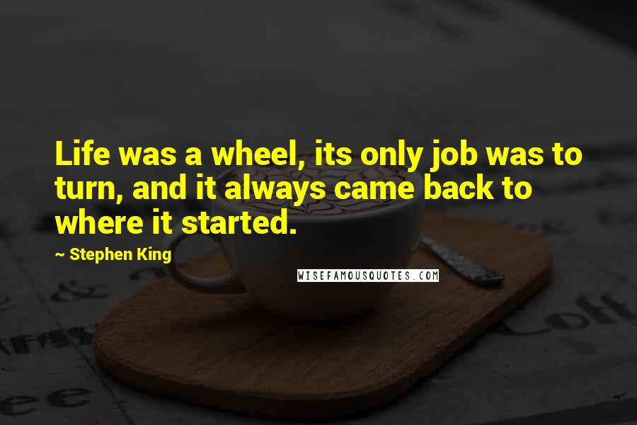 Stephen King Quotes: Life was a wheel, its only job was to turn, and it always came back to where it started.