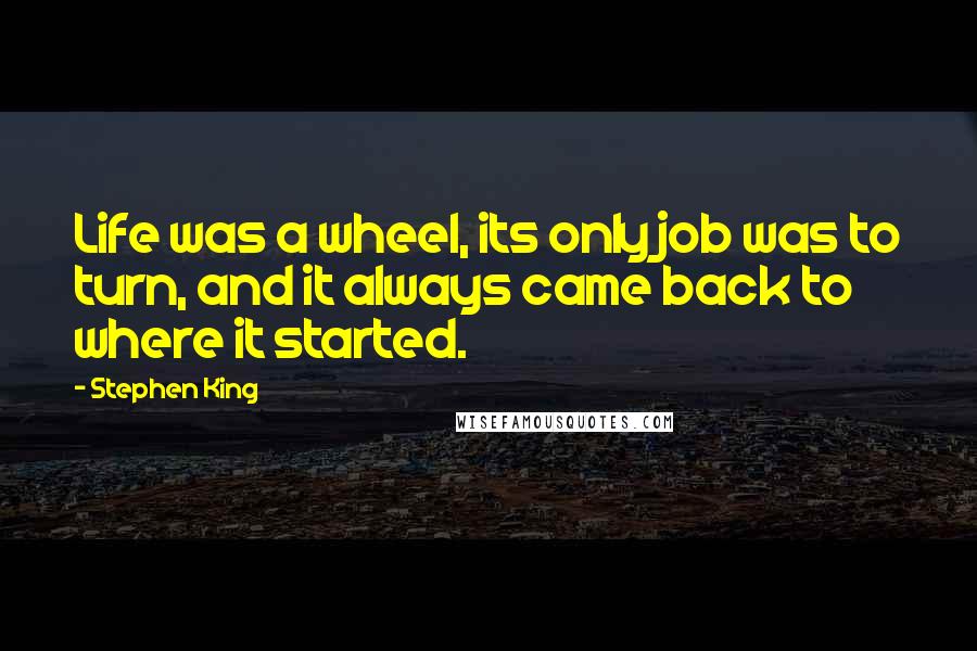 Stephen King Quotes: Life was a wheel, its only job was to turn, and it always came back to where it started.