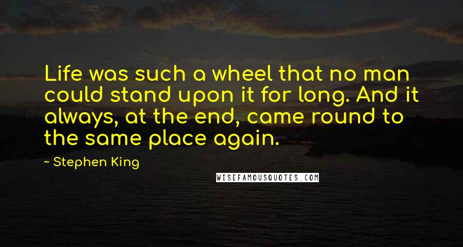 Stephen King Quotes: Life was such a wheel that no man could stand upon it for long. And it always, at the end, came round to the same place again.