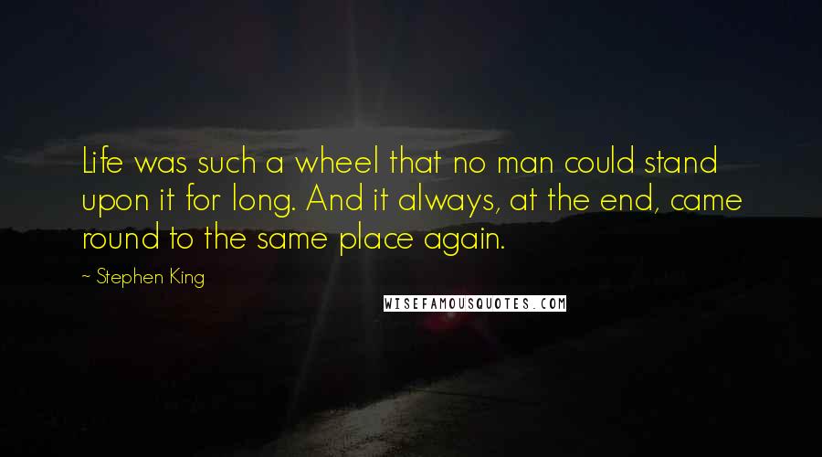 Stephen King Quotes: Life was such a wheel that no man could stand upon it for long. And it always, at the end, came round to the same place again.