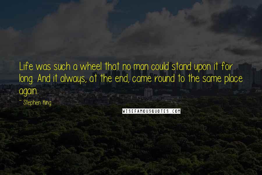 Stephen King Quotes: Life was such a wheel that no man could stand upon it for long. And it always, at the end, came round to the same place again.