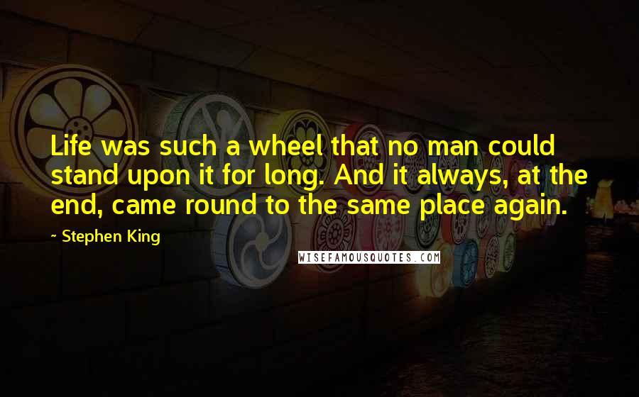 Stephen King Quotes: Life was such a wheel that no man could stand upon it for long. And it always, at the end, came round to the same place again.