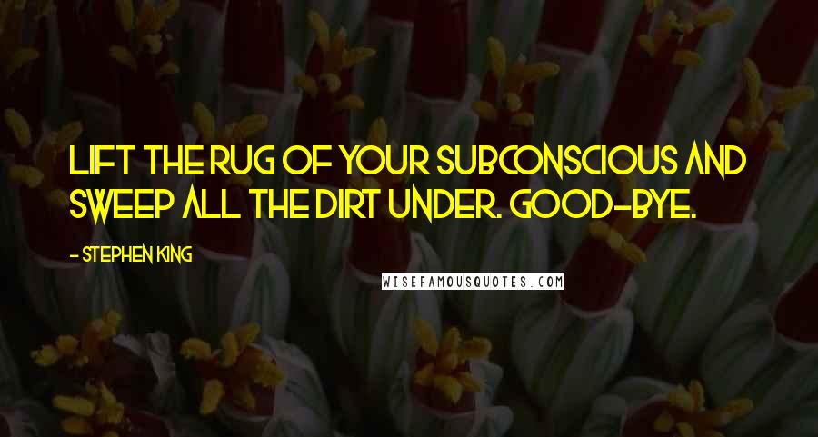 Stephen King Quotes: Lift the rug of your subconscious and sweep all the dirt under. Good-bye.