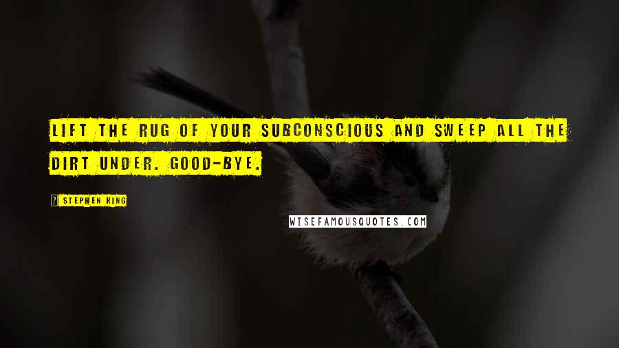 Stephen King Quotes: Lift the rug of your subconscious and sweep all the dirt under. Good-bye.