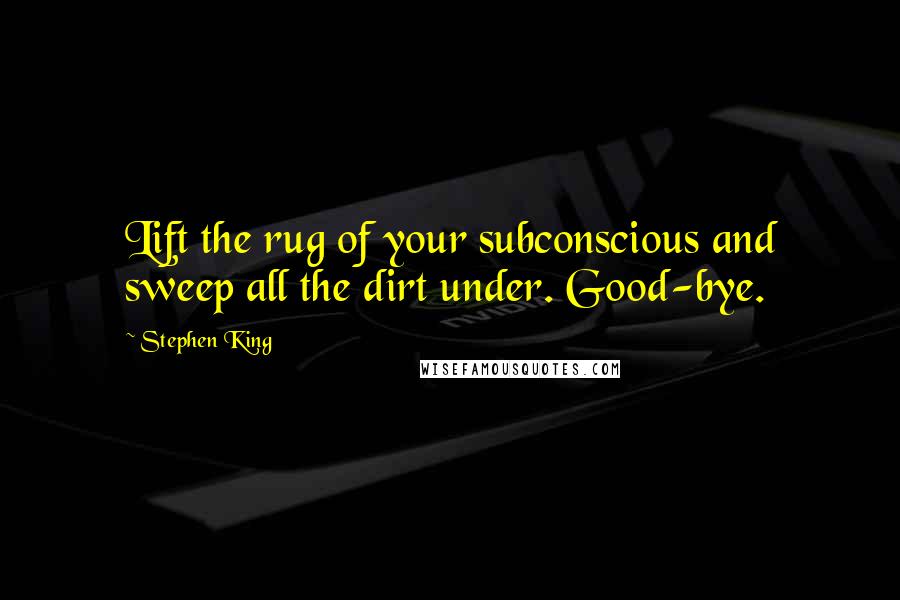 Stephen King Quotes: Lift the rug of your subconscious and sweep all the dirt under. Good-bye.