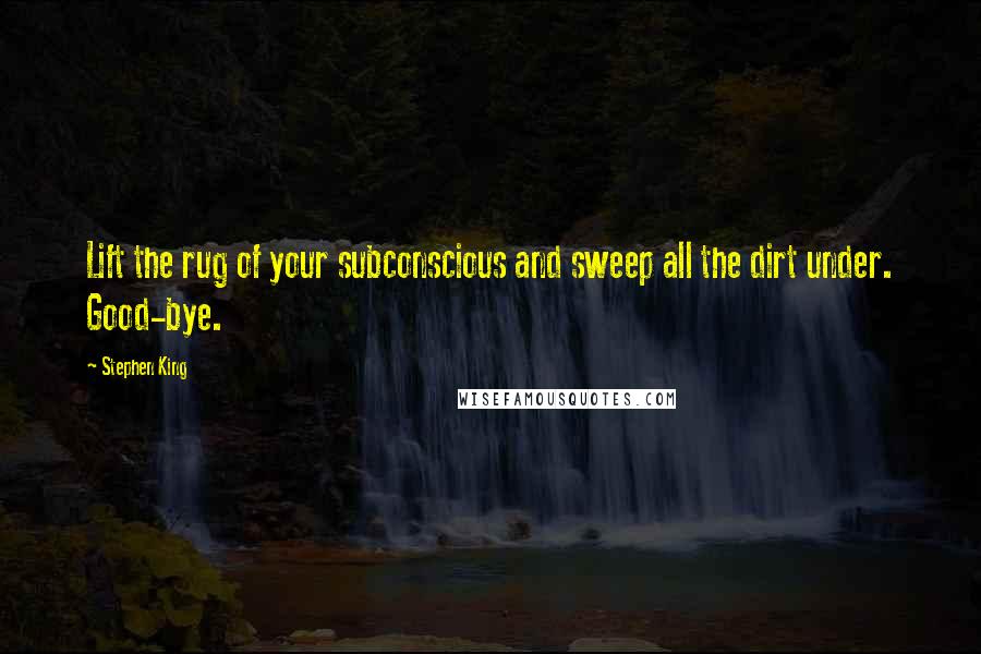 Stephen King Quotes: Lift the rug of your subconscious and sweep all the dirt under. Good-bye.