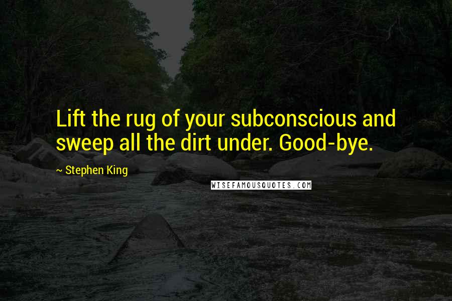 Stephen King Quotes: Lift the rug of your subconscious and sweep all the dirt under. Good-bye.