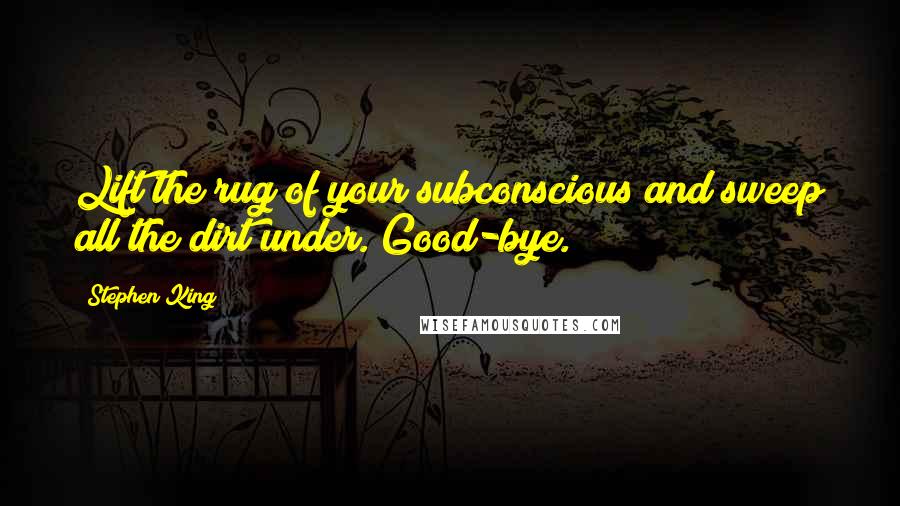 Stephen King Quotes: Lift the rug of your subconscious and sweep all the dirt under. Good-bye.