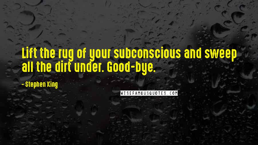 Stephen King Quotes: Lift the rug of your subconscious and sweep all the dirt under. Good-bye.