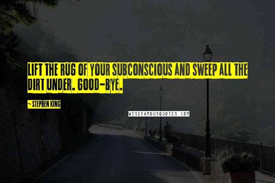 Stephen King Quotes: Lift the rug of your subconscious and sweep all the dirt under. Good-bye.