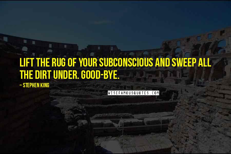 Stephen King Quotes: Lift the rug of your subconscious and sweep all the dirt under. Good-bye.