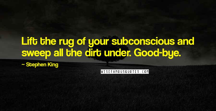 Stephen King Quotes: Lift the rug of your subconscious and sweep all the dirt under. Good-bye.