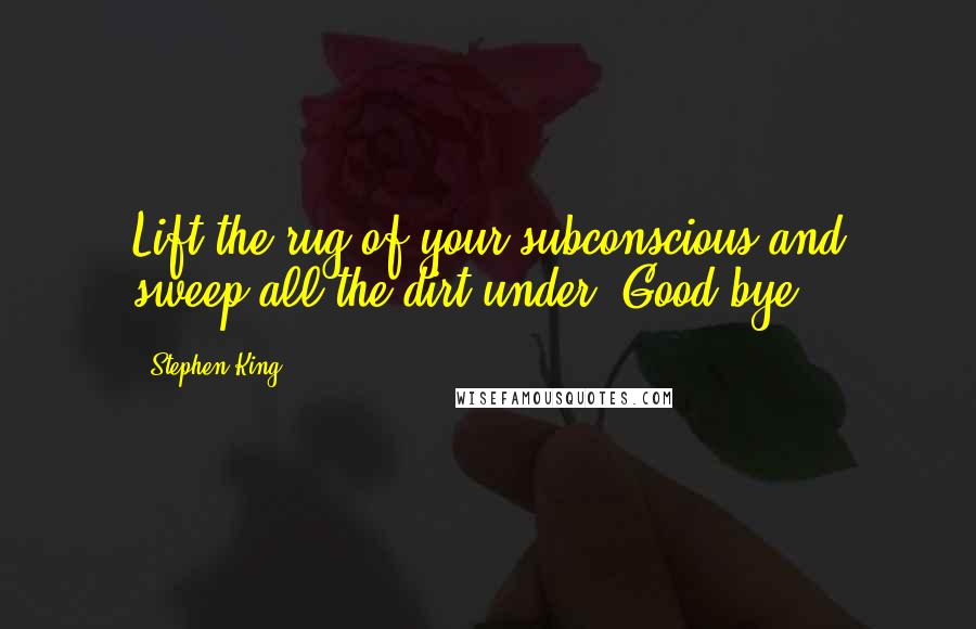 Stephen King Quotes: Lift the rug of your subconscious and sweep all the dirt under. Good-bye.