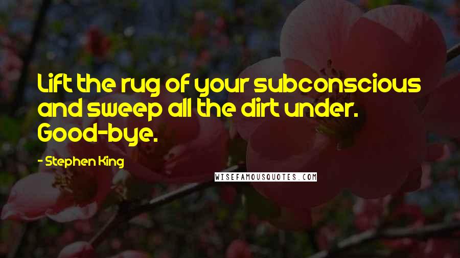 Stephen King Quotes: Lift the rug of your subconscious and sweep all the dirt under. Good-bye.