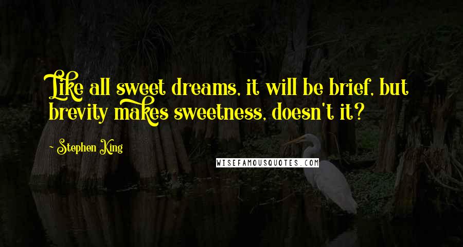 Stephen King Quotes: Like all sweet dreams, it will be brief, but brevity makes sweetness, doesn't it?