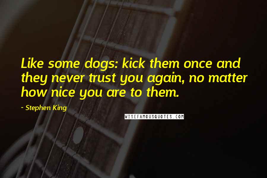 Stephen King Quotes: Like some dogs: kick them once and they never trust you again, no matter how nice you are to them.