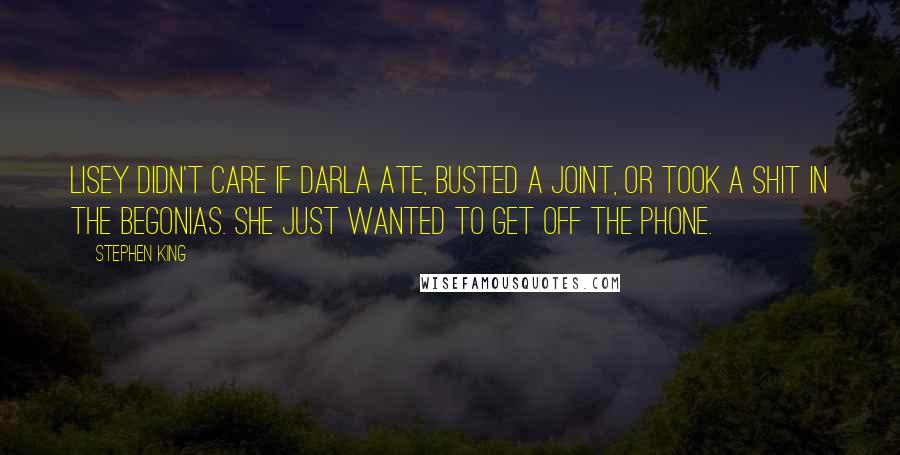 Stephen King Quotes: Lisey didn't care if Darla ate, busted a joint, or took a shit in the begonias. She just wanted to get off the phone.