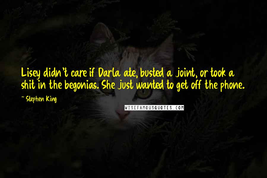 Stephen King Quotes: Lisey didn't care if Darla ate, busted a joint, or took a shit in the begonias. She just wanted to get off the phone.