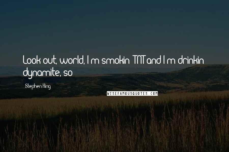 Stephen King Quotes: Look out, world, I'm smokin' TNT and I'm drinkin' dynamite, so