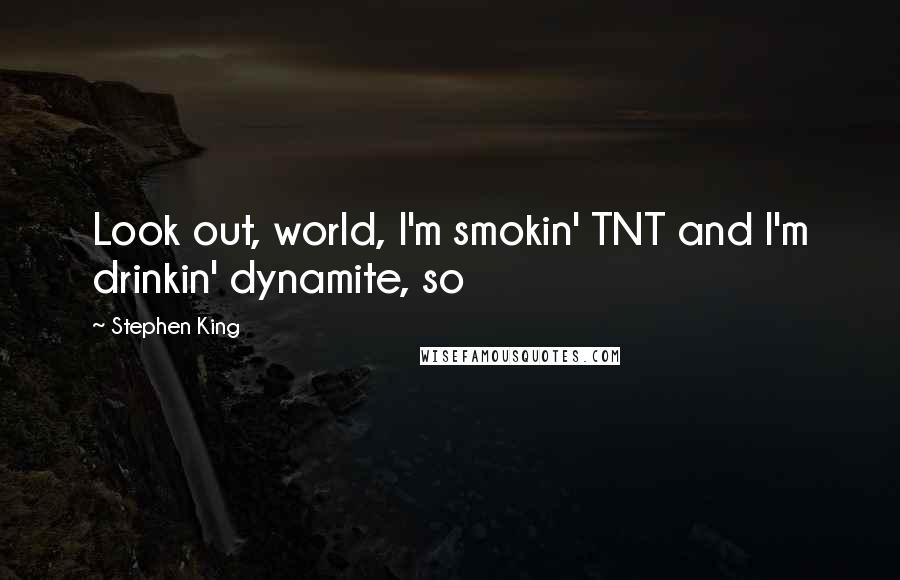 Stephen King Quotes: Look out, world, I'm smokin' TNT and I'm drinkin' dynamite, so