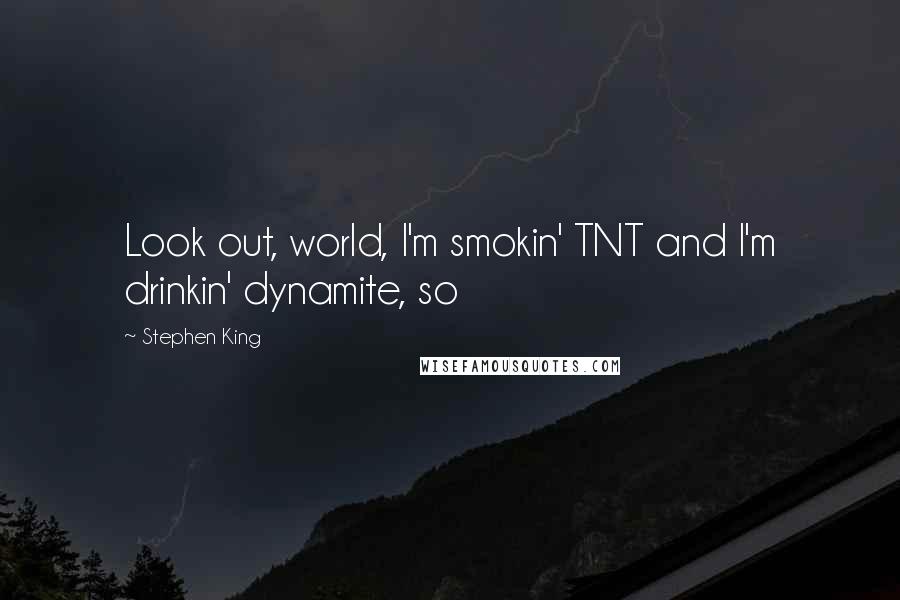 Stephen King Quotes: Look out, world, I'm smokin' TNT and I'm drinkin' dynamite, so