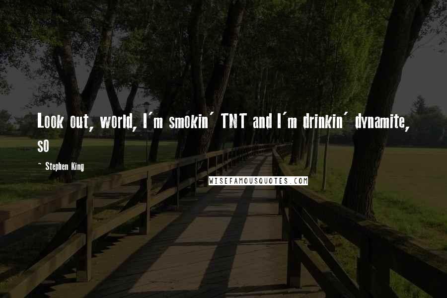 Stephen King Quotes: Look out, world, I'm smokin' TNT and I'm drinkin' dynamite, so
