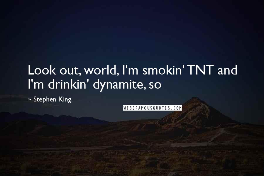 Stephen King Quotes: Look out, world, I'm smokin' TNT and I'm drinkin' dynamite, so