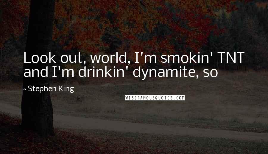 Stephen King Quotes: Look out, world, I'm smokin' TNT and I'm drinkin' dynamite, so