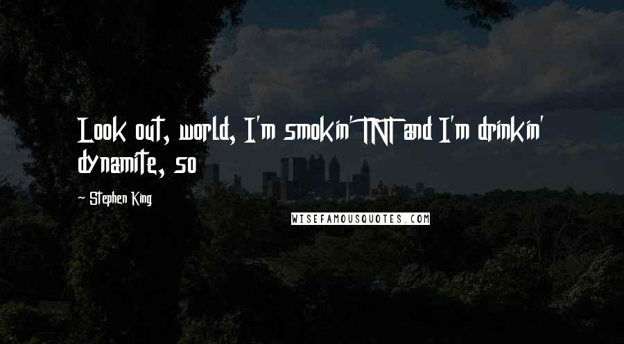 Stephen King Quotes: Look out, world, I'm smokin' TNT and I'm drinkin' dynamite, so