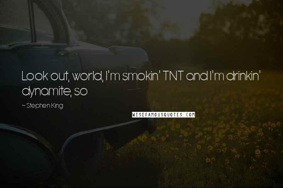 Stephen King Quotes: Look out, world, I'm smokin' TNT and I'm drinkin' dynamite, so