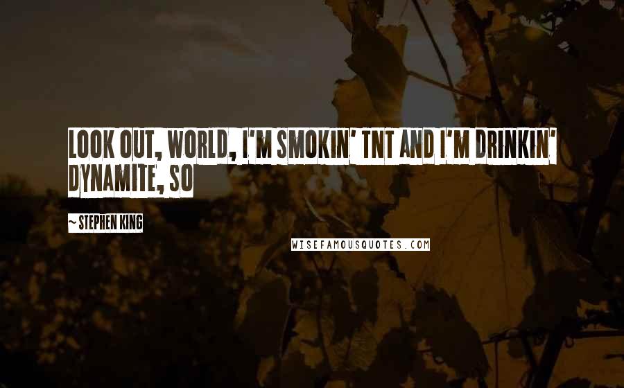 Stephen King Quotes: Look out, world, I'm smokin' TNT and I'm drinkin' dynamite, so