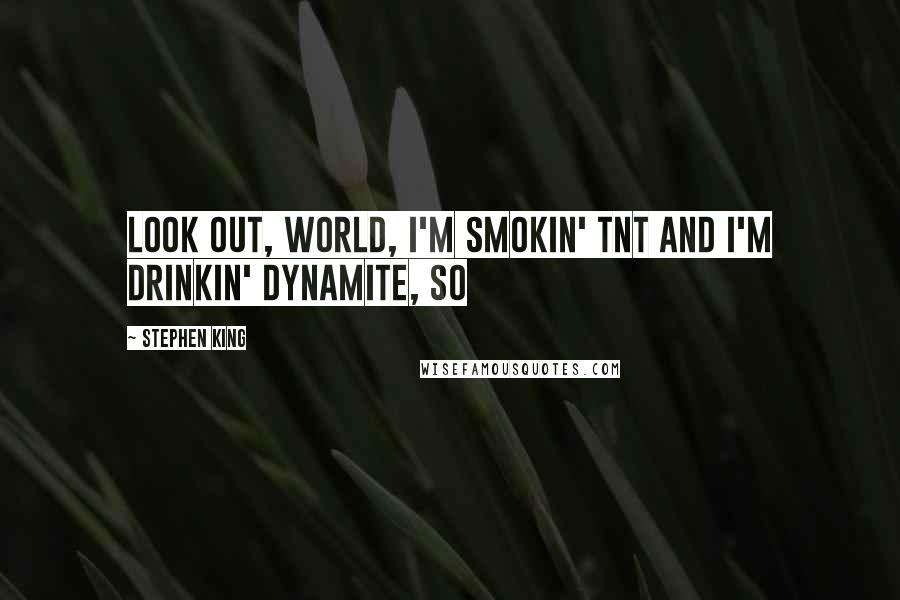 Stephen King Quotes: Look out, world, I'm smokin' TNT and I'm drinkin' dynamite, so