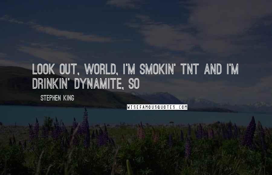 Stephen King Quotes: Look out, world, I'm smokin' TNT and I'm drinkin' dynamite, so