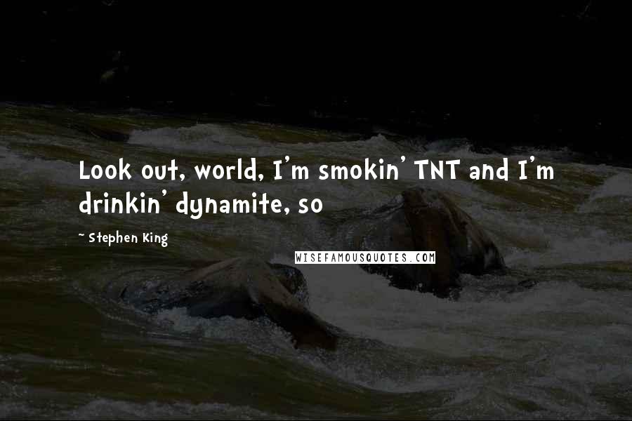 Stephen King Quotes: Look out, world, I'm smokin' TNT and I'm drinkin' dynamite, so