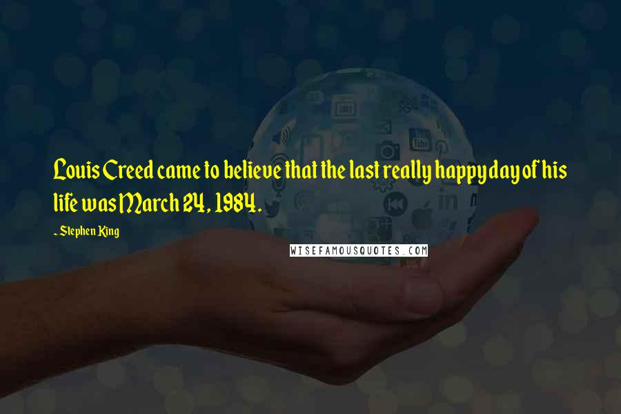 Stephen King Quotes: Louis Creed came to believe that the last really happy day of his life was March 24, 1984.