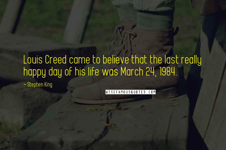 Stephen King Quotes: Louis Creed came to believe that the last really happy day of his life was March 24, 1984.