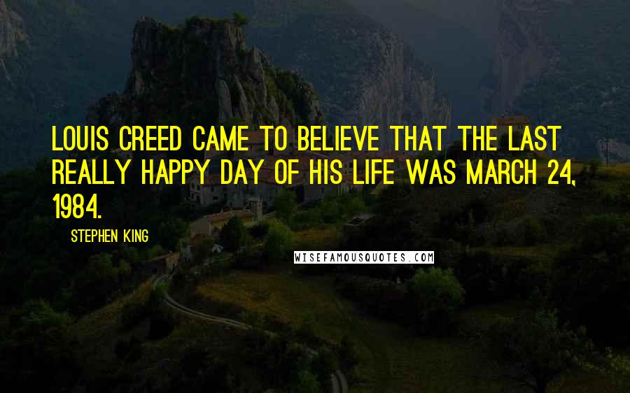 Stephen King Quotes: Louis Creed came to believe that the last really happy day of his life was March 24, 1984.