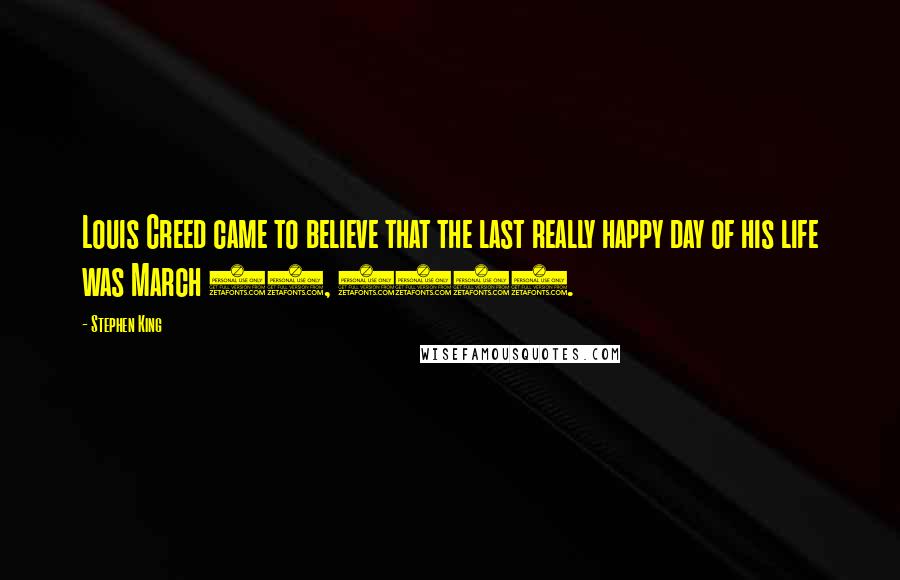 Stephen King Quotes: Louis Creed came to believe that the last really happy day of his life was March 24, 1984.