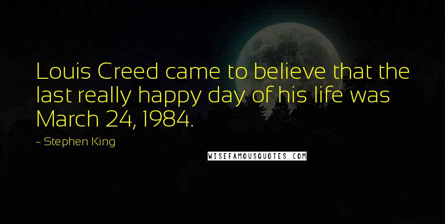 Stephen King Quotes: Louis Creed came to believe that the last really happy day of his life was March 24, 1984.