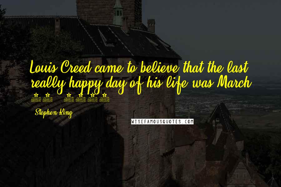 Stephen King Quotes: Louis Creed came to believe that the last really happy day of his life was March 24, 1984.