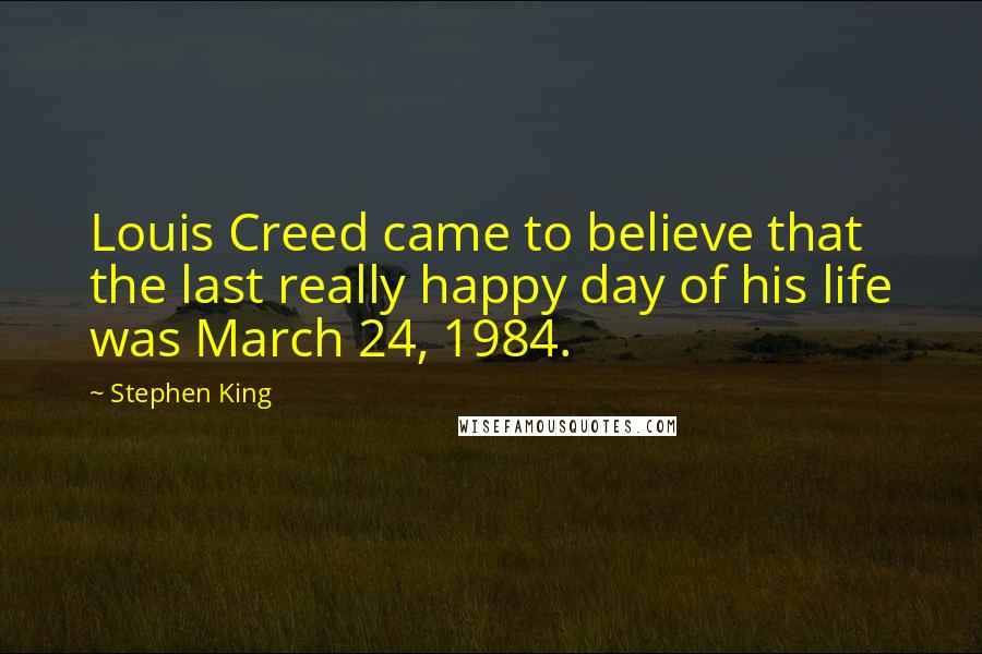 Stephen King Quotes: Louis Creed came to believe that the last really happy day of his life was March 24, 1984.