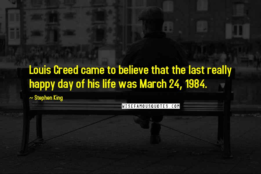 Stephen King Quotes: Louis Creed came to believe that the last really happy day of his life was March 24, 1984.