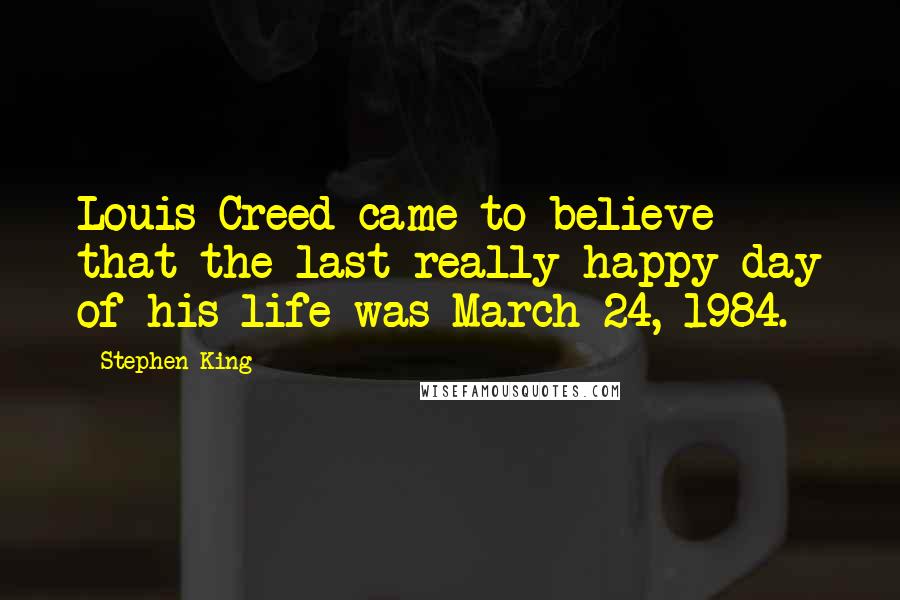 Stephen King Quotes: Louis Creed came to believe that the last really happy day of his life was March 24, 1984.