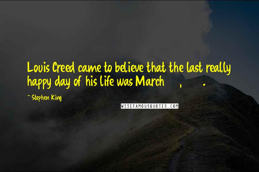 Stephen King Quotes: Louis Creed came to believe that the last really happy day of his life was March 24, 1984.