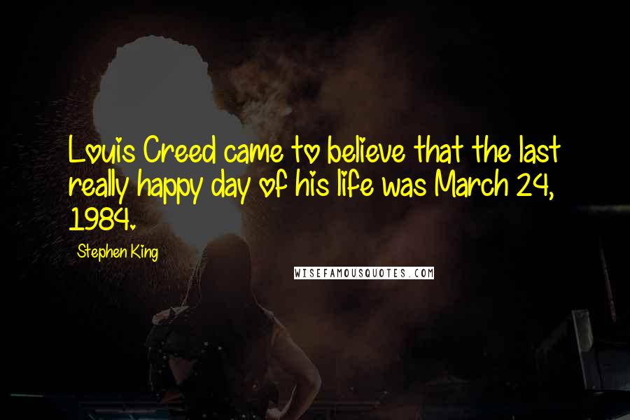 Stephen King Quotes: Louis Creed came to believe that the last really happy day of his life was March 24, 1984.