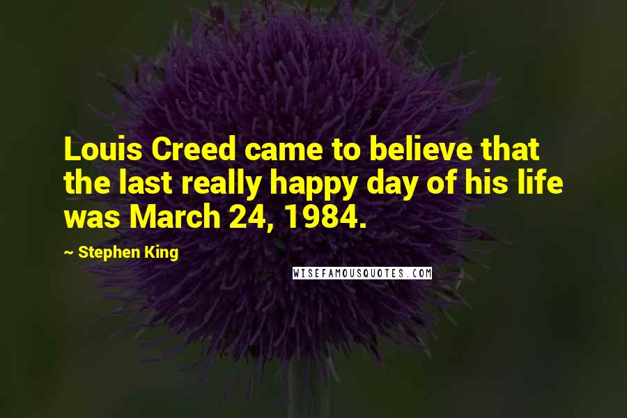 Stephen King Quotes: Louis Creed came to believe that the last really happy day of his life was March 24, 1984.